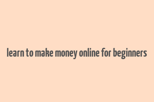 learn to make money online for beginners