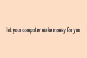 let your computer make money for you