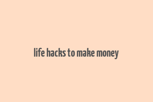 life hacks to make money