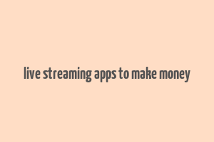 live streaming apps to make money