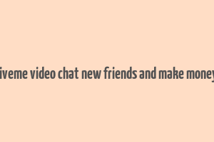 liveme video chat new friends and make money