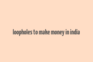 loopholes to make money in india