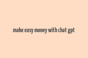 make easy money with chat gpt