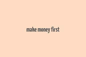 make money first