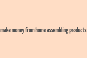 make money from home assembling products