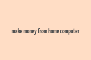 make money from home computer