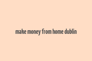 make money from home dublin