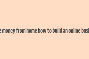 make money from home how to build an online business