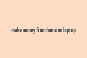 make money from home on laptop