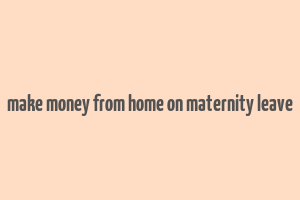 make money from home on maternity leave