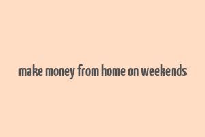 make money from home on weekends