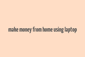 make money from home using laptop