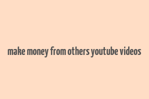 make money from others youtube videos