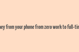 make money from your phone from zero work to full-time income