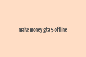 make money gta 5 offline