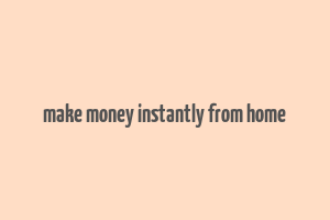 make money instantly from home