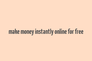 make money instantly online for free