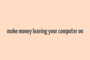 make money leaving your computer on