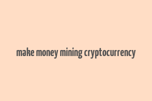 make money mining cryptocurrency