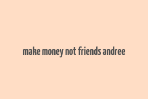 make money not friends andree