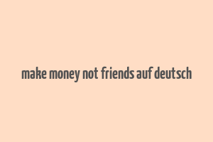 make money not friends auf deutsch