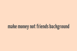 make money not friends background