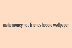 make money not friends hoodie wallpaper