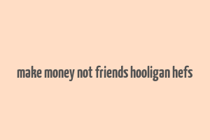 make money not friends hooligan hefs