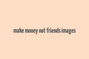 make money not friends images