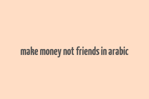 make money not friends in arabic