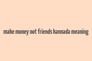 make money not friends kannada meaning