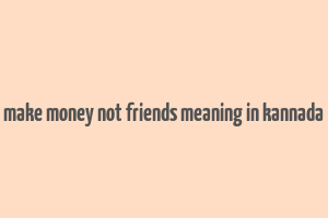 make money not friends meaning in kannada