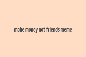 make money not friends meme