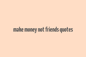 make money not friends quotes