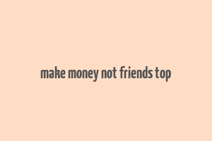 make money not friends top