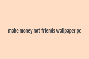 make money not friends wallpaper pc