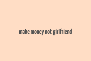 make money not girlfriend