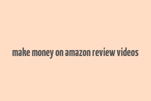 make money on amazon review videos