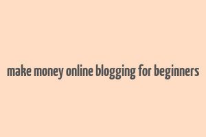 make money online blogging for beginners