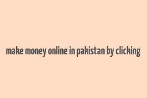 make money online in pakistan by clicking