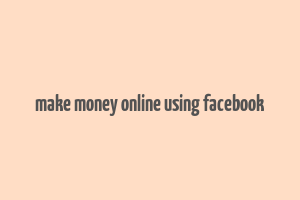 make money online using facebook