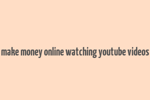 make money online watching youtube videos