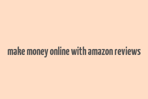 make money online with amazon reviews