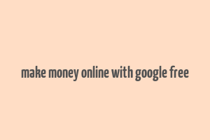 make money online with google free