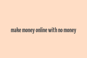 make money online with no money