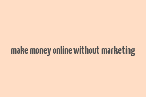 make money online without marketing