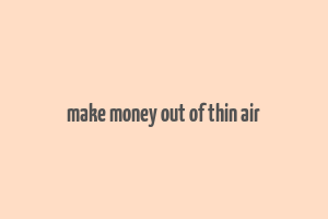 make money out of thin air