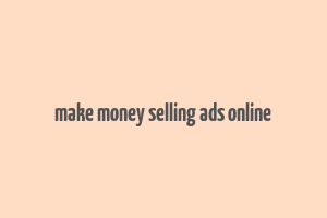 make money selling ads online