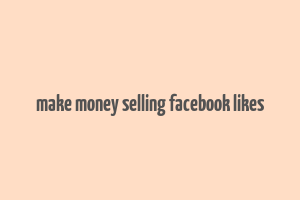 make money selling facebook likes