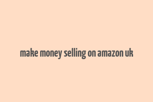 make money selling on amazon uk